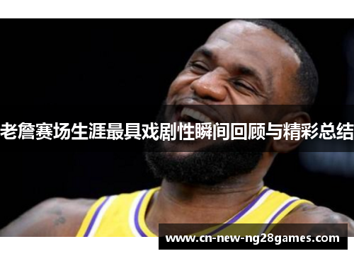 老詹赛场生涯最具戏剧性瞬间回顾与精彩总结 老詹赛场生涯最具戏剧性瞬间回顾与精彩总结