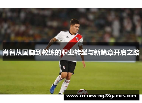肖智从国脚到教练的职业转型与新篇章开启之路 肖智从国脚到教练的职业转型与新篇章开启之路