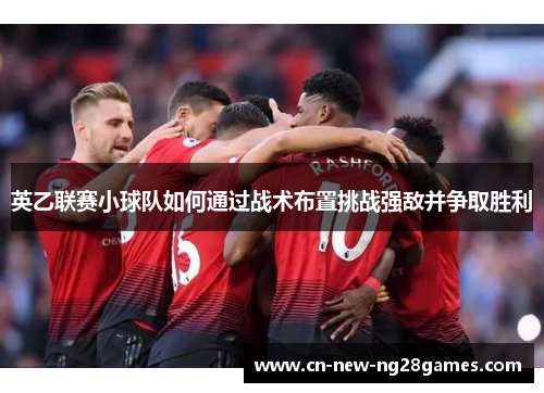 英乙联赛小球队如何通过战术布置挑战强敌并争取胜利 英乙联赛小球队如何通过战术布置挑战强敌并争取胜利
