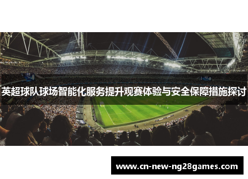 英超球队球场智能化服务提升观赛体验与安全保障措施探讨 英超球队球场智能化服务提升观赛体验与安全保障措施探讨