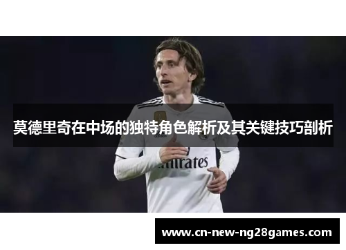 莫德里奇在中场的独特角色解析及其关键技巧剖析 莫德里奇在中场的独特角色解析及其关键技巧剖析