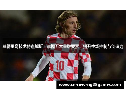 莫德里奇技术特点解析:掌握五大关键要素,提升中场控制与创造力 莫德里奇技术特点解析:掌握五大关键要素,提升中场控制与创造力