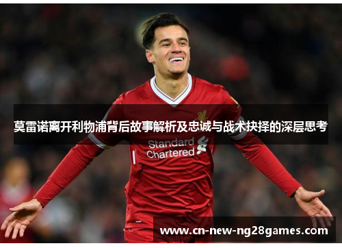 莫雷诺离开利物浦背后故事解析及忠诚与战术抉择的深层思考 莫雷诺离开利物浦背后故事解析及忠诚与战术抉择的深层思考