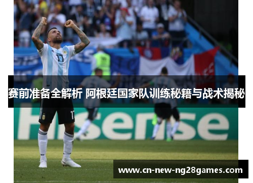 赛前准备全解析 阿根廷国家队训练秘籍与战术揭秘 赛前准备全解析 阿根廷国家队训练秘籍与战术揭秘