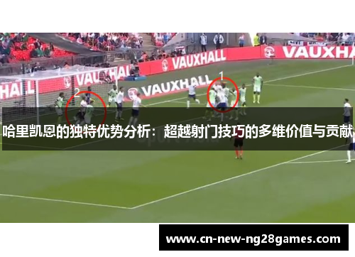 哈里凯恩的独特优势分析:超越射门技巧的多维价值与贡献 哈里凯恩的独特优势分析:超越射门技巧的多维价值与贡献
