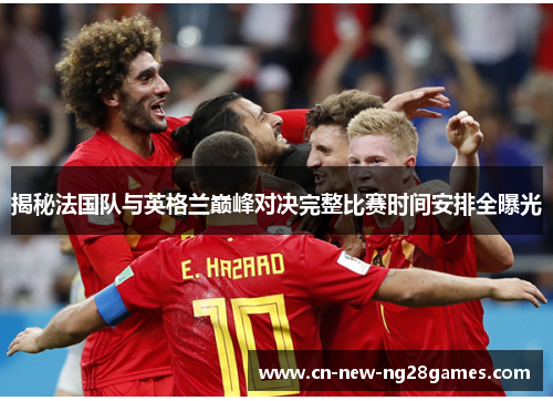 揭秘法国队与英格兰巅峰对决完整比赛时间安排全曝光 揭秘法国队与英格兰巅峰对决完整比赛时间安排全曝光