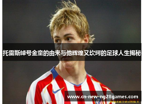 托雷斯绰号金童的由来与他辉煌又坎坷的足球人生揭秘 托雷斯绰号金童的由来与他辉煌又坎坷的足球人生揭秘