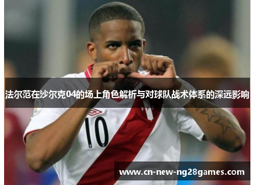法尔范在沙尔克04的场上角色解析与对球队战术体系的深远影响 法尔范在沙尔克04的场上角色解析与对球队战术体系的深远影响