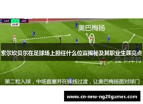 索尔坎贝尔在足球场上担任什么位置揭秘及其职业生涯亮点 索尔坎贝尔在足球场上担任什么位置揭秘及其职业生涯亮点