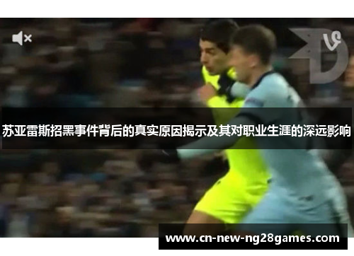 苏亚雷斯招黑事件背后的真实原因揭示及其对职业生涯的深远影响 苏亚雷斯招黑事件背后的真实原因揭示及其对职业生涯的深远影响