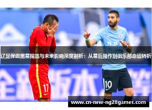 辽足保级黑幕揭露与未来影响深度剖析:从幕后操作到俱乐部命运转折 辽足保级黑幕揭露与未来影响深度剖析:从幕后操作到俱乐部命运转折