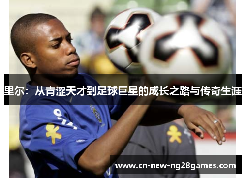 里尔:从青涩天才到足球巨星的成长之路与传奇生涯 里尔:从青涩天才到足球巨星的成长之路与传奇生涯