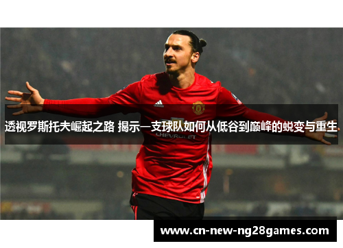 透视罗斯托夫崛起之路 揭示一支球队如何从低谷到巅峰的蜕变与重生 透视罗斯托夫崛起之路 揭示一支球队如何从低谷到巅峰的蜕变与重生