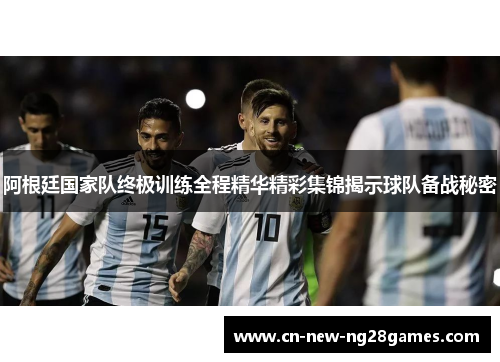 阿根廷国家队终极训练全程精华精彩集锦揭示球队备战秘密 阿根廷国家队终极训练全程精华精彩集锦揭示球队备战秘密
