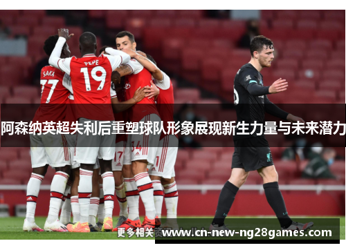 阿森纳英超失利后重塑球队形象展现新生力量与未来潜力 阿森纳英超失利后重塑球队形象展现新生力量与未来潜力