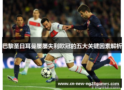 巴黎圣日耳曼屡屡失利欧冠的五大关键因素解析 巴黎圣日耳曼屡屡失利欧冠的五大关键因素解析