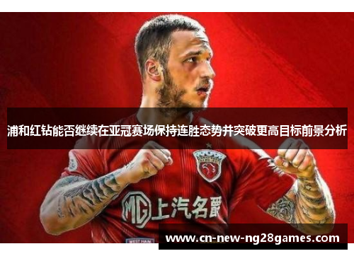 浦和红钻能否继续在亚冠赛场保持连胜态势并突破更高目标前景分析 浦和红钻能否继续在亚冠赛场保持连胜态势并突破更高目标前景分析