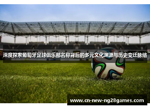 深度探索葡萄牙足球俱乐部名称背后的多元文化渊源与历史变迁脉络 深度探索葡萄牙足球俱乐部名称背后的多元文化渊源与历史变迁脉络