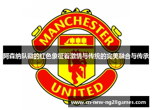 阿森纳队徽的红色象征着激情与传统的完美融合与传承 阿森纳队徽的红色象征着激情与传统的完美融合与传承