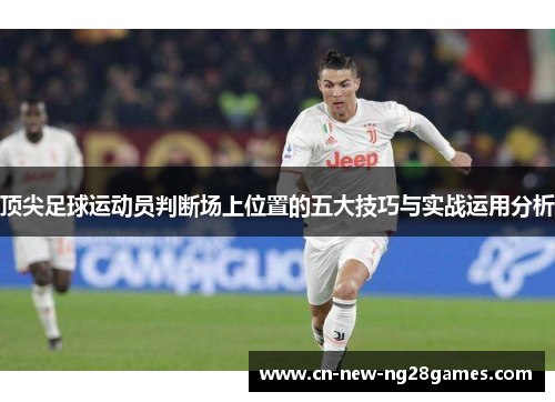 顶尖足球运动员判断场上位置的五大技巧与实战运用分析