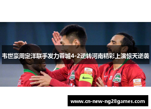 韦世豪周定洋联手发力蓉城4-2逆转河南精彩上演惊天逆袭
