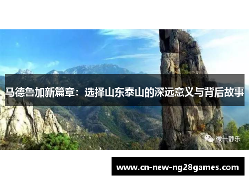 马德鲁加新篇章:选择山东泰山的深远意义与背后故事 马德鲁加新篇章:选择山东泰山的深远意义与背后故事