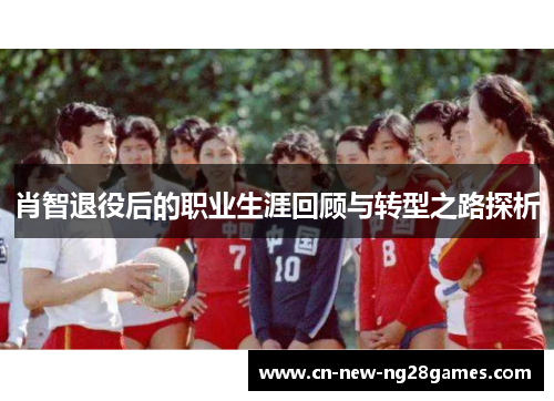 肖智退役后的职业生涯回顾与转型之路探析 肖智退役后的职业生涯回顾与转型之路探析