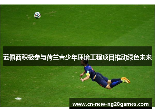 范佩西积极参与荷兰青少年环境工程项目推动绿色未来