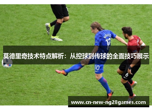莫德里奇技术特点解析:从控球到传球的全面技巧展示 莫德里奇技术特点解析:从控球到传球的全面技巧展示