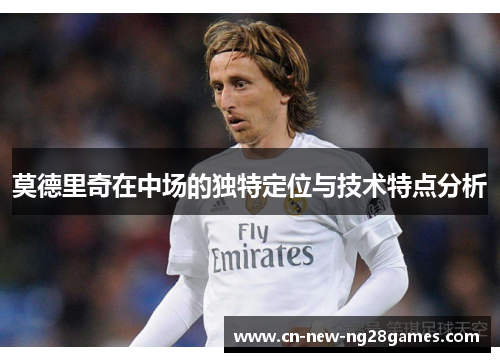 莫德里奇在中场的独特定位与技术特点分析
