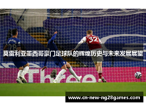 莫雷利亚墨西哥豪门足球队的辉煌历史与未来发展展望