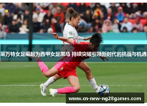 莱万特女足崛起为西甲女足黑马 持续突破引领新时代的挑战与机遇 莱万特女足崛起为西甲女足黑马 持续突破引领新时代的挑战与机遇