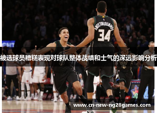 被选球员糟糕表现对球队整体战绩和士气的深远影响分析 被选球员糟糕表现对球队整体战绩和士气的深远影响分析