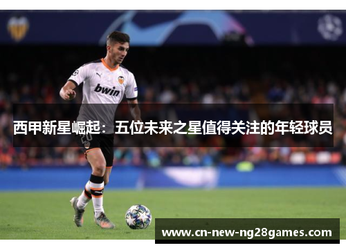 西甲新星崛起：五位未来之星值得关注的年轻球员
