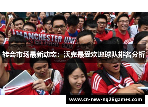 转会市场最新动态：沃克最受欢迎球队排名分析