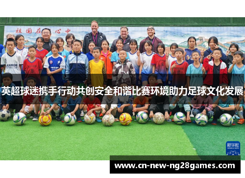 英超球迷携手行动共创安全和谐比赛环境助力足球文化发展