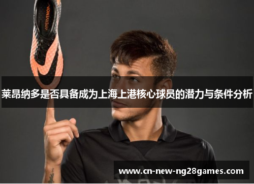 莱昂纳多是否具备成为上海上港核心球员的潜力与条件分析