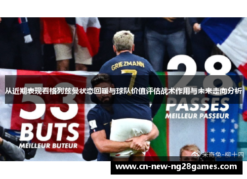 从近期表现看格列兹曼状态回暖与球队价值评估战术作用与未来走向分析