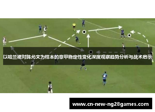 以哈兰德对阵尤文为样本的意甲稳定性变化深度观察趋势分析与战术启示