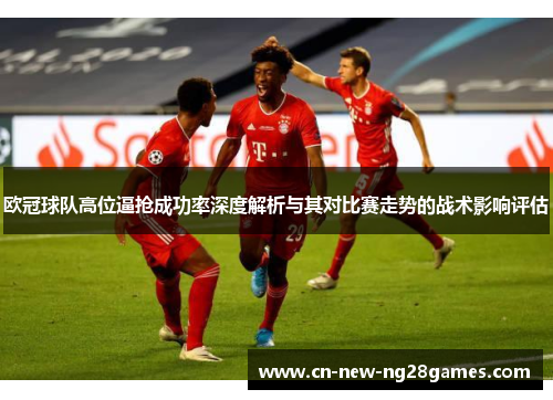 欧冠球队高位逼抢成功率深度解析与其对比赛走势的战术影响评估