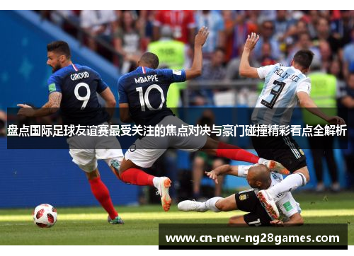 盘点国际足球友谊赛最受关注的焦点对决与豪门碰撞精彩看点全解析 盘点国际足球友谊赛最受关注的焦点对决与豪门碰撞精彩看点全解析