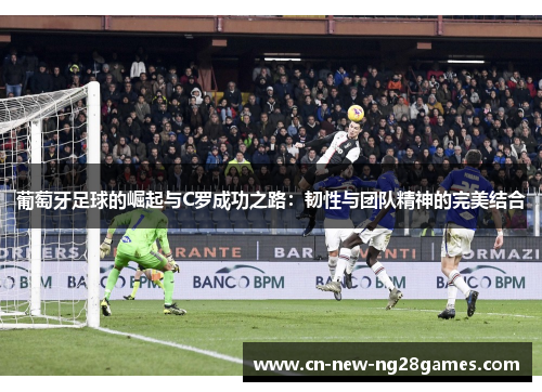 葡萄牙足球的崛起与C罗成功之路：韧性与团队精神的完美结合
