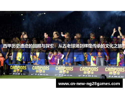西甲历史遗迹的回顾与探索：从古老球场到辉煌传承的文化之旅