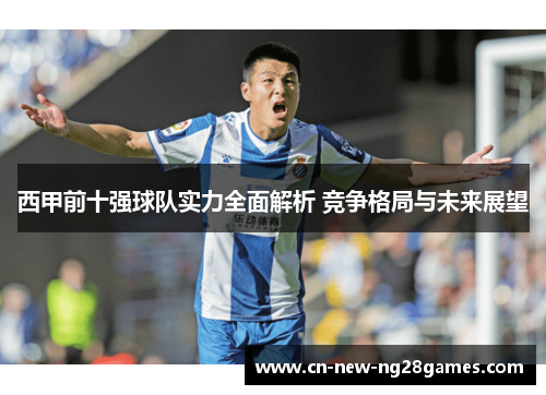 西甲前十强球队实力全面解析 竞争格局与未来展望 西甲前十强球队实力全面解析 竞争格局与未来展望