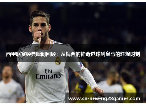 西甲联赛经典瞬间回顾:从梅西的神奇进球到皇马的辉煌时刻 西甲联赛经典瞬间回顾:从梅西的神奇进球到皇马的辉煌时刻