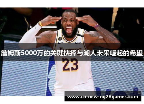 詹姆斯5000万的关键抉择与湖人未来崛起的希望 詹姆斯5000万的关键抉择与湖人未来崛起的希望