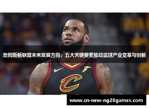 詹姆斯新联盟未来发展方向:五大关键要素推动篮球产业变革与创新 詹姆斯新联盟未来发展方向:五大关键要素推动篮球产业变革与创新