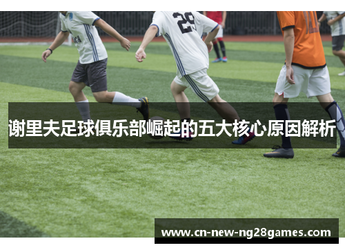 谢里夫足球俱乐部崛起的五大核心原因解析