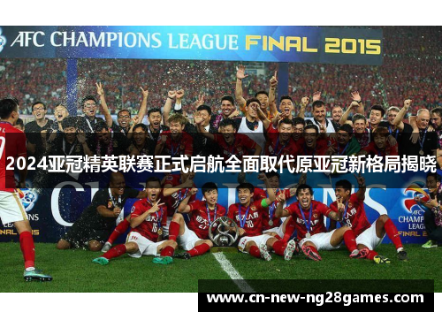2024亚冠精英联赛正式启航全面取代原亚冠新格局揭晓