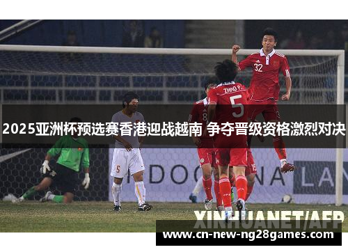 2025亚洲杯预选赛香港迎战越南 争夺晋级资格激烈对决